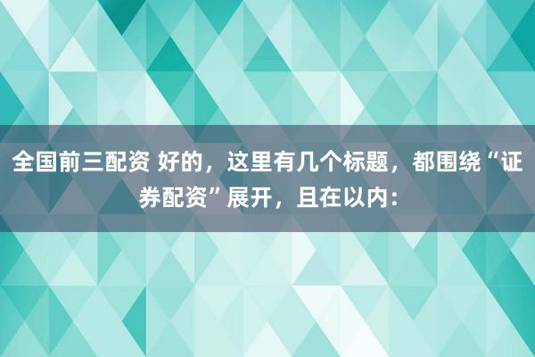 全国前三配资 好的，这里有几个标题，都围绕“证券配资”展开，且在以内：