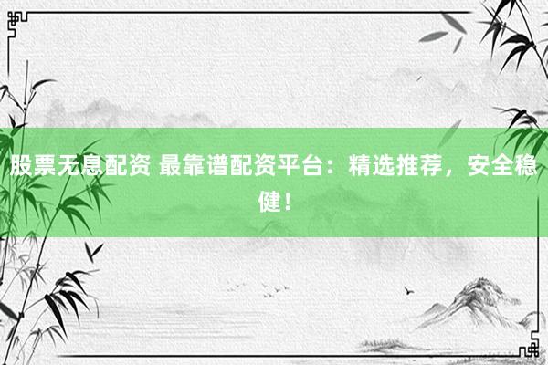 股票无息配资 最靠谱配资平台：精选推荐，安全稳健！