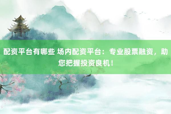 配资平台有哪些 场内配资平台：专业股票融资，助您把握投资良机！