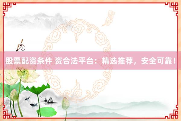 股票配资条件 资合法平台：精选推荐，安全可靠！