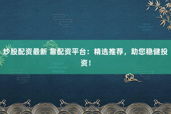 炒股配资最新 靠配资平台：精选推荐，助您稳健投资！