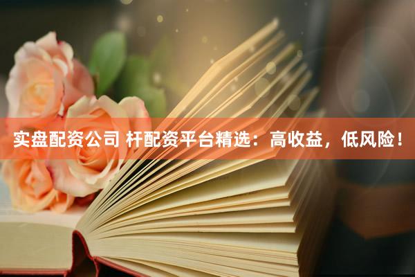 实盘配资公司 杆配资平台精选：高收益，低风险！