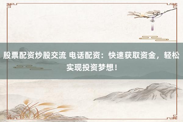股票配资炒股交流 电话配资：快速获取资金，轻松实现投资梦想！