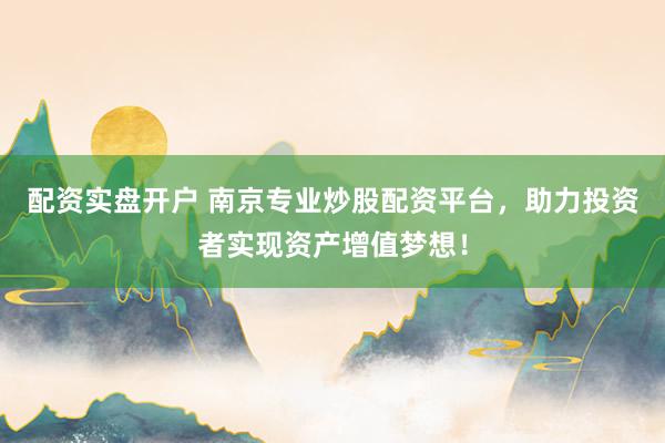 配资实盘开户 南京专业炒股配资平台，助力投资者实现资产增值梦想！