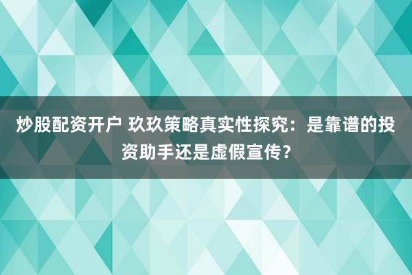 炒股配资开户 玖玖策略真实性探究：是靠谱的投资助手还是虚假宣传？