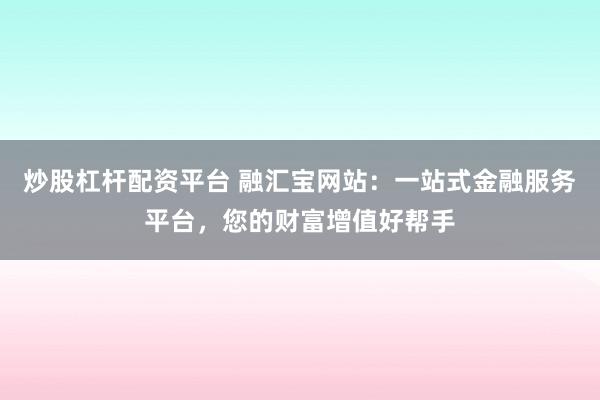 炒股杠杆配资平台 融汇宝网站：一站式金融服务平台，您的财富增值好帮手