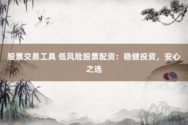 股票交易工具 低风险股票配资：稳健投资，安心之选
