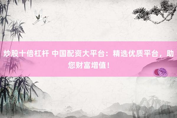 炒股十倍杠杆 中国配资大平台：精选优质平台，助您财富增值！