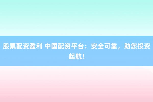 股票配资盈利 中国配资平台：安全可靠，助您投资起航！