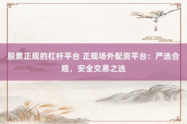 股票正规的杠杆平台 正规场外配资平台：严选合规，安全交易之选