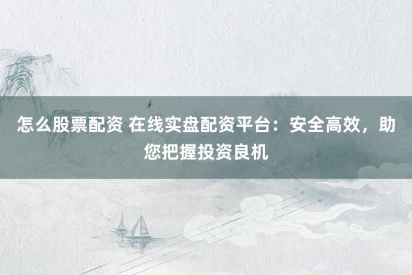 怎么股票配资 在线实盘配资平台：安全高效，助您把握投资良机