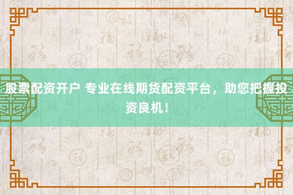 股票配资开户 专业在线期货配资平台，助您把握投资良机！