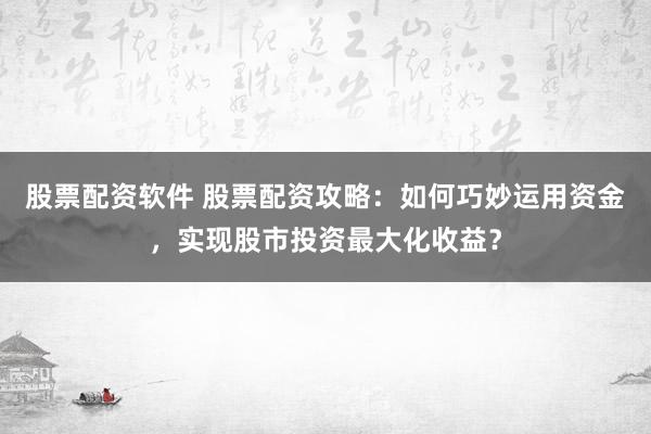 股票配资软件 股票配资攻略：如何巧妙运用资金，实现股市投资最大化收益？