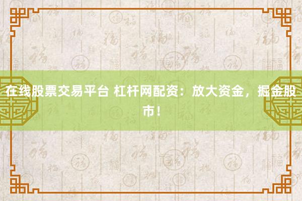 在线股票交易平台 杠杆网配资：放大资金，掘金股市！