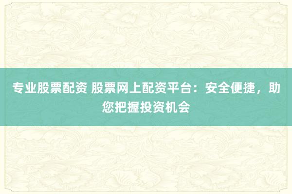 专业股票配资 股票网上配资平台：安全便捷，助您把握投资机会