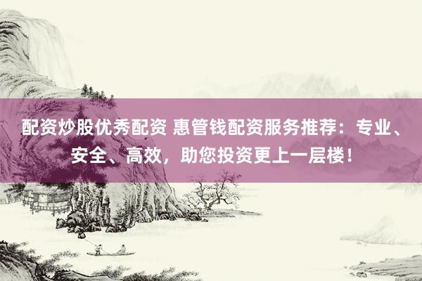 配资炒股优秀配资 惠管钱配资服务推荐：专业、安全、高效，助您投资更上一层楼！