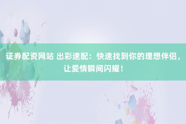 证券配资网站 出彩速配：快速找到你的理想伴侣，让爱情瞬间闪耀！
