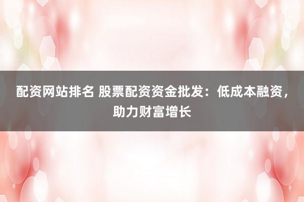 配资网站排名 股票配资资金批发：低成本融资，助力财富增长