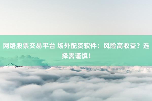 网络股票交易平台 场外配资软件：风险高收益？选择需谨慎！