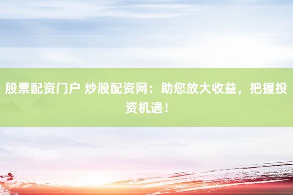 股票配资门户 炒股配资网：助您放大收益，把握投资机遇！
