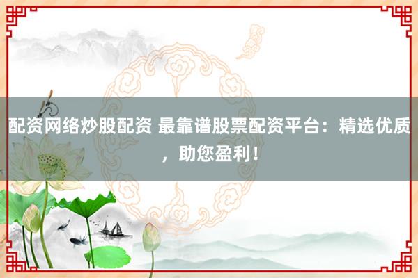 配资网络炒股配资 最靠谱股票配资平台：精选优质，助您盈利！