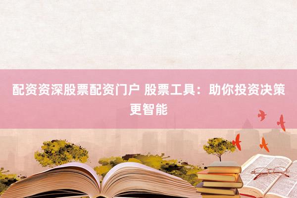 配资资深股票配资门户 股票工具：助你投资决策更智能