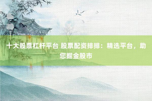 十大股票杠杆平台 股票配资排排：精选平台，助您掘金股市
