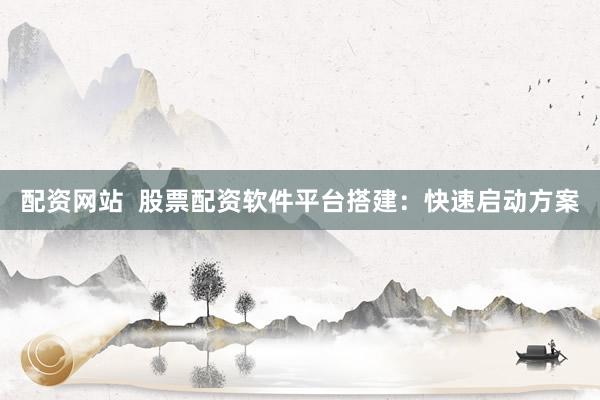 配资网站  股票配资软件平台搭建：快速启动方案