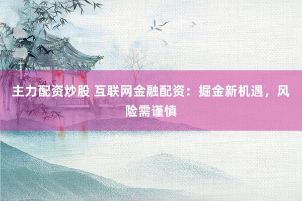 主力配资炒股 互联网金融配资：掘金新机遇，风险需谨慎