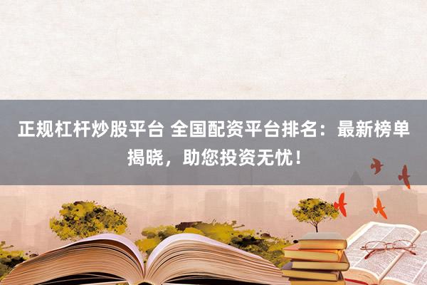 正规杠杆炒股平台 全国配资平台排名：最新榜单揭晓，助您投资无忧！