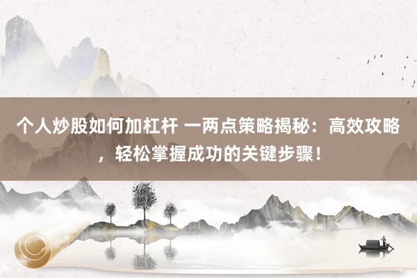 个人炒股如何加杠杆 一两点策略揭秘：高效攻略，轻松掌握成功的关键步骤！