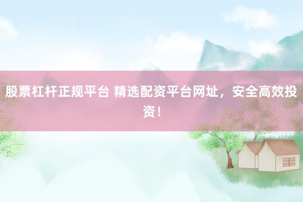 股票杠杆正规平台 精选配资平台网址，安全高效投资！