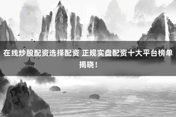 在线炒股配资选择配资 正规实盘配资十大平台榜单揭晓！