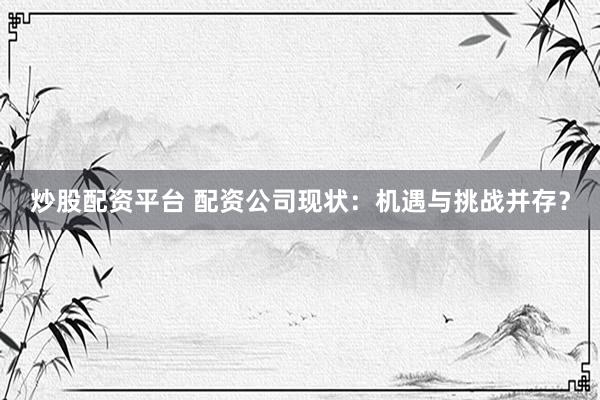 炒股配资平台 配资公司现状：机遇与挑战并存？
