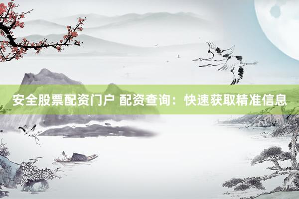 安全股票配资门户 配资查询：快速获取精准信息
