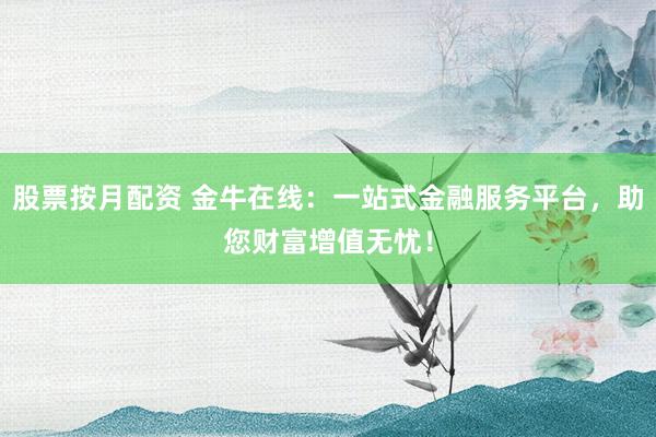 股票按月配资 金牛在线：一站式金融服务平台，助您财富增值无忧！