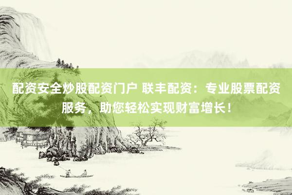 配资安全炒股配资门户 联丰配资：专业股票配资服务，助您轻松实现财富增长！