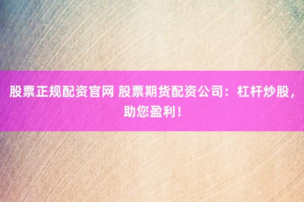 股票正规配资官网 股票期货配资公司：杠杆炒股，助您盈利！