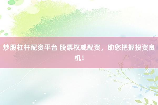 炒股杠杆配资平台 股票权威配资，助您把握投资良机！