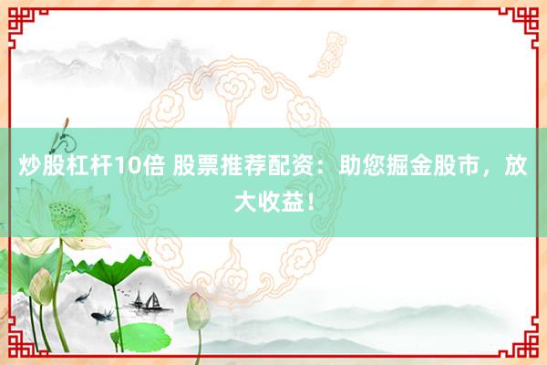 炒股杠杆10倍 股票推荐配资：助您掘金股市，放大收益！