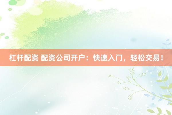 杠杆配资 配资公司开户：快速入门，轻松交易！