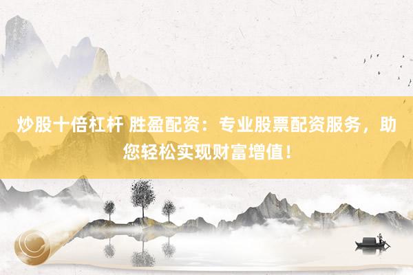 炒股十倍杠杆 胜盈配资：专业股票配资服务，助您轻松实现财富增值！