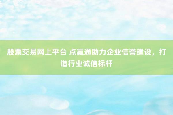 股票交易网上平台 点嬴通助力企业信誉建设，打造行业诚信标杆